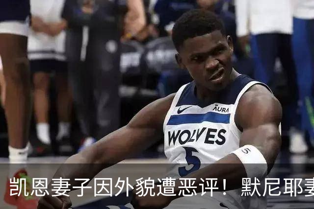 凯恩妻子因外貌遭恶评！默尼耶妻子发声：网络喷子可悲又缺乏礼貌