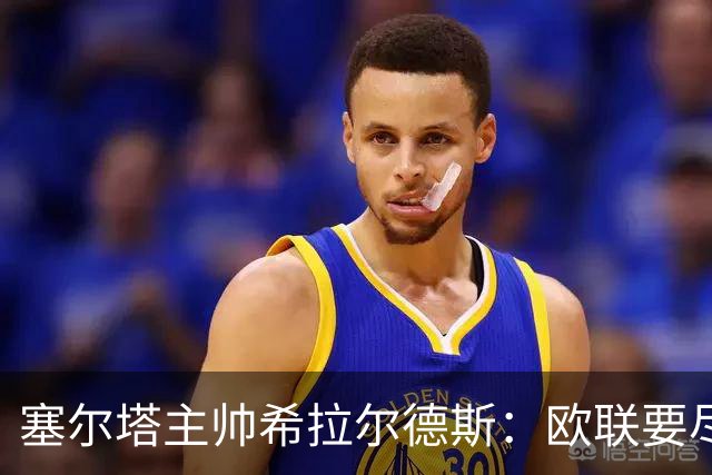 塞尔塔主帅希拉尔德斯：欧联要尽快拿分；享受凯尔特人之战