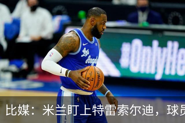 比媒：米兰盯上特雷索尔迪，球员目前估价超5000万欧