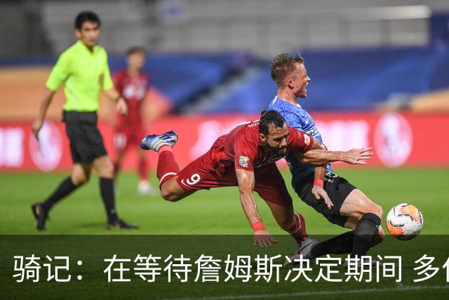 骑记：在等待詹姆斯决定期间 多位骑士内部成员一度相信他会回归