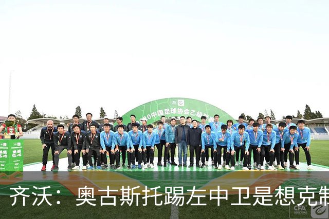 齐沃：奥古斯托踢左中卫是想克制对手速度 夺冠后的第二年总是难